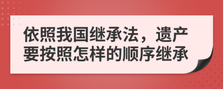 依照我國繼承法，遺產(chǎn)要按照怎樣的順序繼承