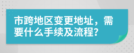 市跨地區(qū)變更地址，需要什么手續(xù)及流程？
