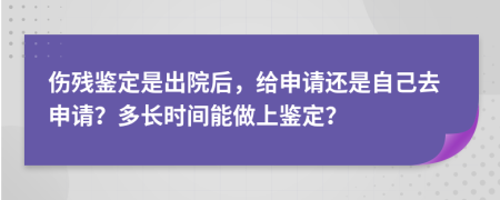 傷殘鑒定是出院后，給申請還是自己去申請？多長時間能做上鑒定？