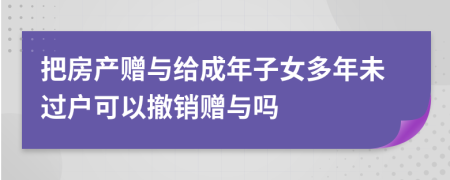 把房產(chǎn)贈與給成年子女多年未過戶可以撤銷贈與嗎