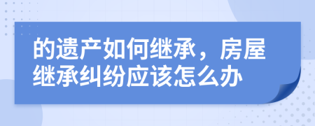 的遺產(chǎn)如何繼承，房屋繼承糾紛應(yīng)該怎么辦