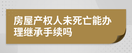 房屋產(chǎn)權(quán)人未死亡能辦理繼承手續(xù)嗎