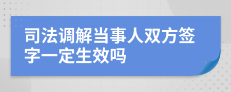 司法調(diào)解當(dāng)事人雙方簽字一定生效嗎