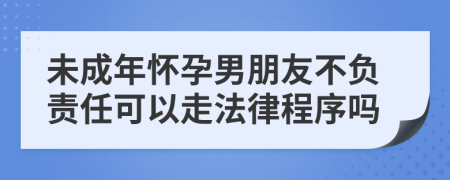 未成年懷孕男朋友不負(fù)責(zé)任可以走法律程序嗎