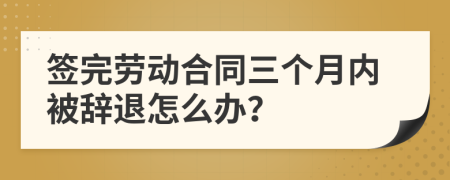 簽完勞動合同三個月內(nèi)被辭退怎么辦?