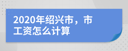2020年紹興市，市工資怎么計算