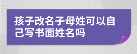 孩子改名子母姓可以自己寫書面姓名嗎