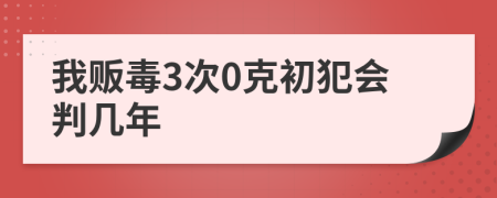 我販毒3次0克初犯會(huì)判幾年
