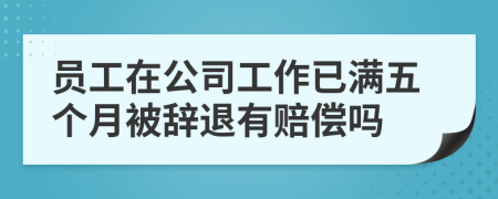 員工在公司工作已滿五個月被辭退有賠償嗎