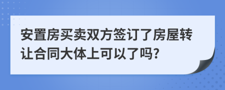 安置房買賣雙方簽訂了房屋轉(zhuǎn)讓合同大體上可以了嗎?