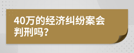 40萬的經(jīng)濟(jì)糾紛案會判刑嗎？
