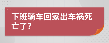 下班騎車回家出車禍死亡了？