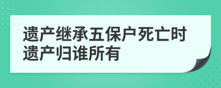 遺產繼承五保戶死亡時遺產歸誰所有