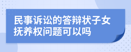 民事訴訟的答辯狀子女撫養(yǎng)權(quán)問題可以嗎