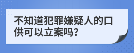 不知道犯罪嫌疑人的口供可以立案嗎？