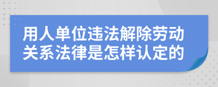 用人單位違法解除勞動關(guān)系法律是怎樣認定的