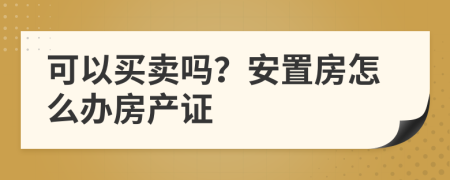 可以買賣嗎？安置房怎么辦房產(chǎn)證