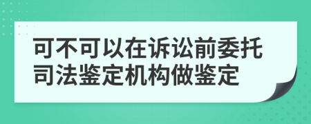 可不可以在訴訟前委托司法鑒定機構(gòu)做鑒定
