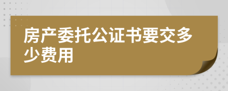 房產(chǎn)委托公證書要交多少費(fèi)用