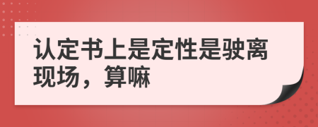 認(rèn)定書上是定性是駛離現(xiàn)場(chǎng)，算嘛
