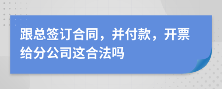 跟總簽訂合同，并付款，開票給分公司這合法嗎