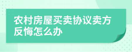 農(nóng)村房屋買賣協(xié)議賣方反悔怎么辦