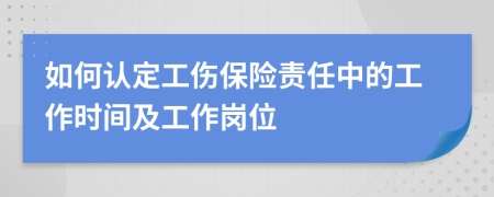 如何認(rèn)定工傷保險(xiǎn)責(zé)任中的工作時(shí)間及工作崗位