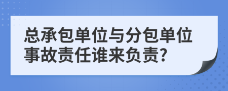 總承包單位與分包單位事故責(zé)任誰來負責(zé)?