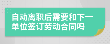 自動離職后需要和下一單位簽訂勞動合同嗎
