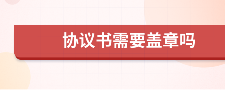 協(xié)議書需要蓋章嗎