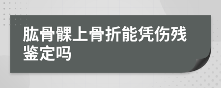 肱骨髁上骨折能憑傷殘鑒定嗎