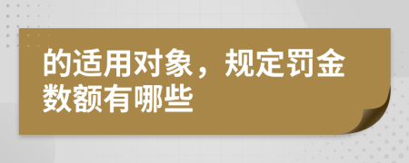 的適用對象，規(guī)定罰金數額有哪些