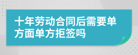 十年勞動合同后需要單方面單方拒簽嗎