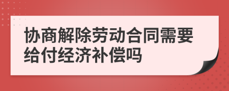 協(xié)商解除勞動合同需要給付經(jīng)濟補償嗎