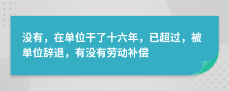 沒有，在單位干了十六年，已超過，被單位辭退，有沒有勞動補償