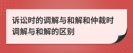 訴訟時的調(diào)解與和解和仲裁時調(diào)解與和解的區(qū)別