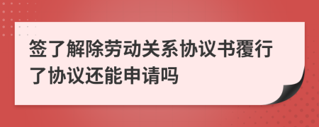 簽了解除勞動關(guān)系協(xié)議書覆行了協(xié)議還能申請嗎