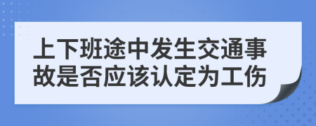 上下班途中發(fā)生交通事故是否應(yīng)該認(rèn)定為工傷