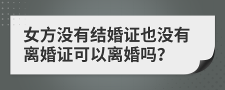 女方?jīng)]有結(jié)婚證也沒(méi)有離婚證可以離婚嗎？