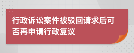 行政訴訟案件被駁回請求后可否再申請行政復(fù)議