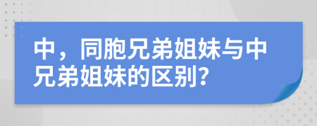 中，同胞兄弟姐妹與中兄弟姐妹的區(qū)別？