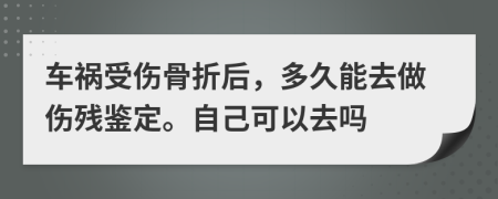 車禍?zhǔn)軅钦酆?，多久能去做傷殘鑒定。自己可以去嗎
