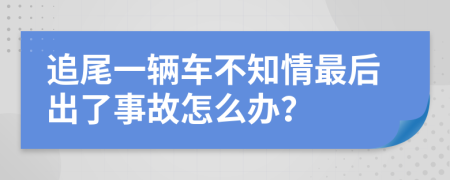 追尾一輛車不知情最后出了事故怎么辦？