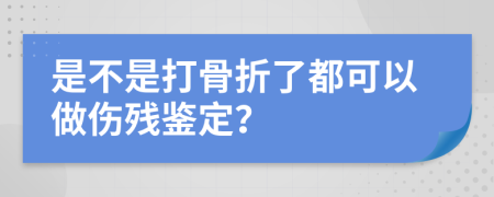 是不是打骨折了都可以做傷殘鑒定?