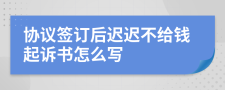 協(xié)議簽訂后遲遲不給錢起訴書怎么寫