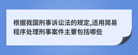 根據(jù)我國刑事訴訟法的規(guī)定,適用簡易程序處理刑事案件主要包括哪些
