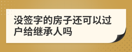 沒簽字的房子還可以過戶給繼承人嗎