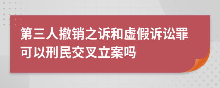 第三人撤銷之訴和虛假訴訟罪可以刑民交叉立案嗎