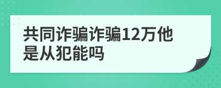共同詐騙詐騙12萬他是從犯能嗎