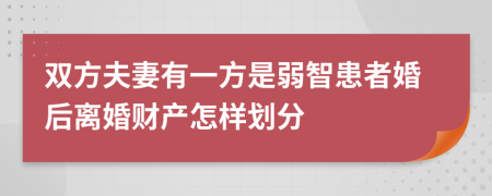 雙方夫妻有一方是弱智患者婚后離婚財產(chǎn)怎樣劃分